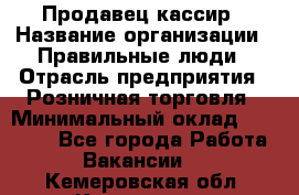 Продавец-кассир › Название организации ­ Правильные люди › Отрасль предприятия ­ Розничная торговля › Минимальный оклад ­ 29 000 - Все города Работа » Вакансии   . Кемеровская обл.,Киселевск г.